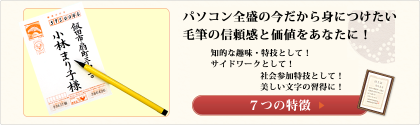 始めませんか！筆ペンレッスン。
身についた美しい筆文字は、
あなたの魅力。一生の財産です。
学習の成果「修了証書」を交付！
７つの特徴へ