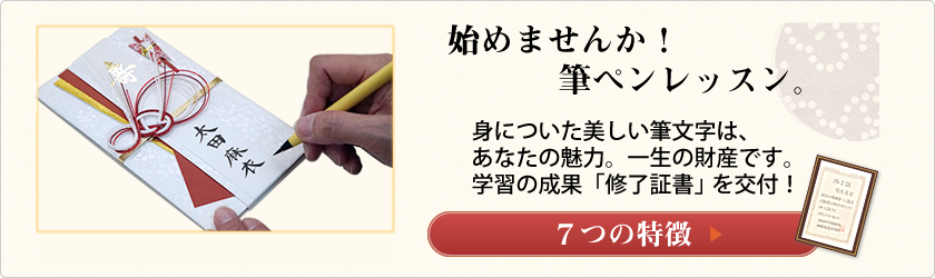 始めませんか！筆ペンレッスン。
身についた美しい筆文字は、
あなたの魅力。一生の財産です。
学習の成果「修了証書」を交付！
７つの特徴へ