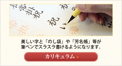 美しい字と「のし袋」や「芳名帳」等が
筆ペンでスラスラ書けるようになります。
カリキュラムへ