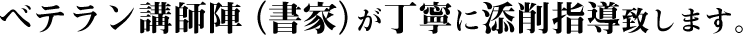 ベテラン講師陣（書家）が丁寧に添削指導致します。