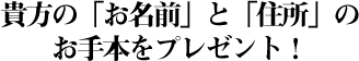 貴方の「お名前」と「住所」のお手本をプレゼント！