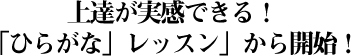 上達が実感できる！「ひらがな」レッスン」から開始！