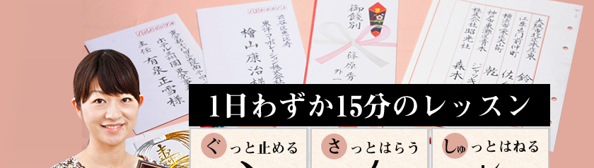 1日わずか15分のレッスン
ぐっと止める さっとはらう しゅっとはねる
書きたい字が、美しく書けるようになる。