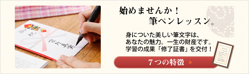 始めませんか！筆ペンレッスン。
身についた美しい筆文字は、
あなたの魅力。一生の財産です。
学習の成果「修了証書」を交付！
７つの特徴へ