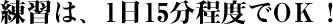 練習は、1日15分程度でOＫ！