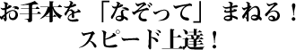 お手本を 「なぞって」 まねる！スピード上達！