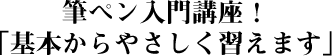 筆ペン入門講座！「基本からやさしく習えます」