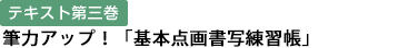 テキスト第三巻 筆力アップ！「基本点画書写練習帳」
