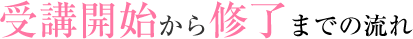 受講開始から修了までの流れ