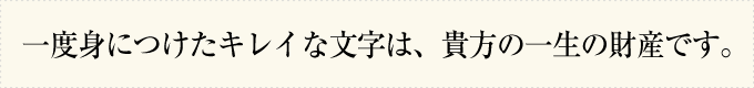 一度身につけたキレイな文字は、貴方の一生の財産です。