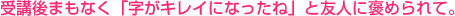 受講後まもなく「字がキレイになったね」と友人に褒められて。