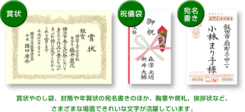 賞状やのし袋、封筒や年賀状の宛名書きのほか、胸章や席札、挨拶状など、さまざまな場面できれいな文字が活躍しています。