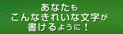 あなたもこんなきれいな文字が書けるように！