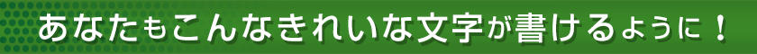 あなたもこんなきれいな文字が書けるように！